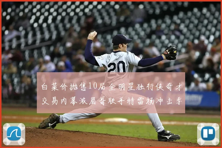 白菜价抛售10届全明星独行侠奇才交易内幕浓眉哥联手特雷杨冲击季后赛
