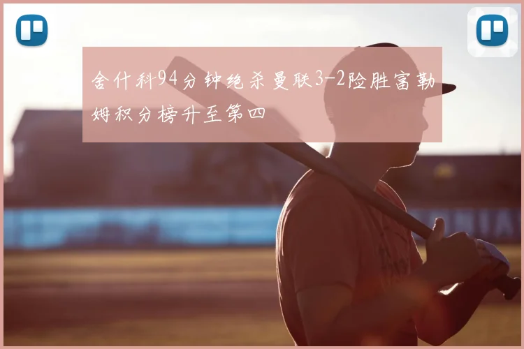 舍什科94分钟绝杀曼联3-2险胜富勒姆积分榜升至第四