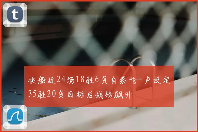 快船近24场18胜6负自泰伦-卢设定35胜20负目标后战绩飙升