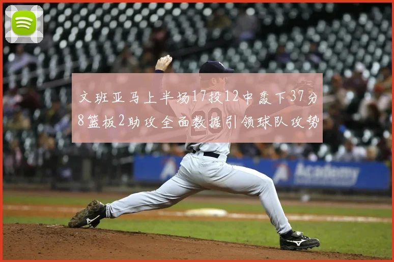 文班亚马上半场17投12中轰下37分8篮板2助攻全面数据引领球队攻势