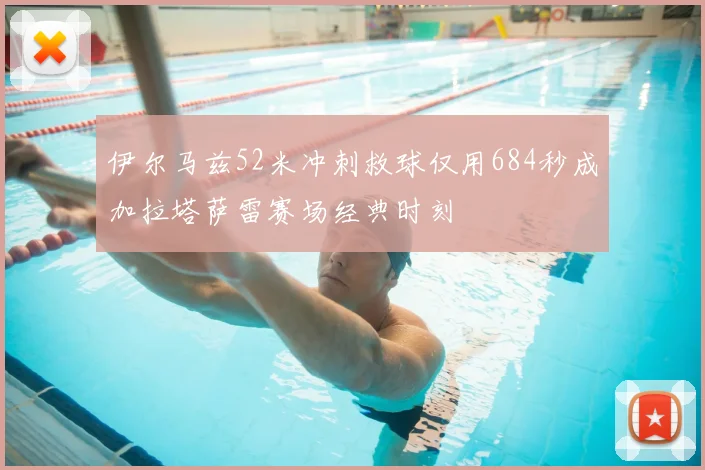 伊尔马兹52米冲刺救球仅用684秒成加拉塔萨雷赛场经典时刻