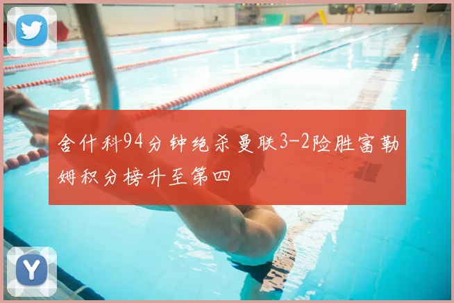 舍什科94分钟绝杀曼联3-2险胜富勒姆积分榜升至第四