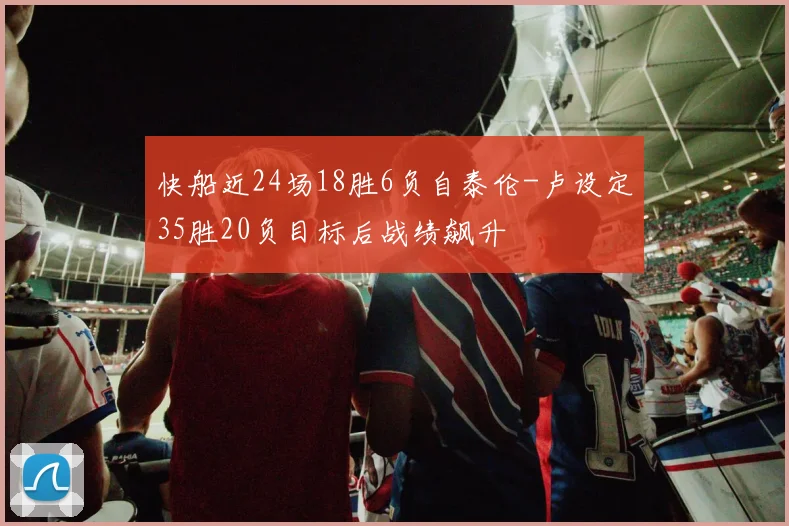 快船近24场18胜6负自泰伦-卢设定35胜20负目标后战绩飙升