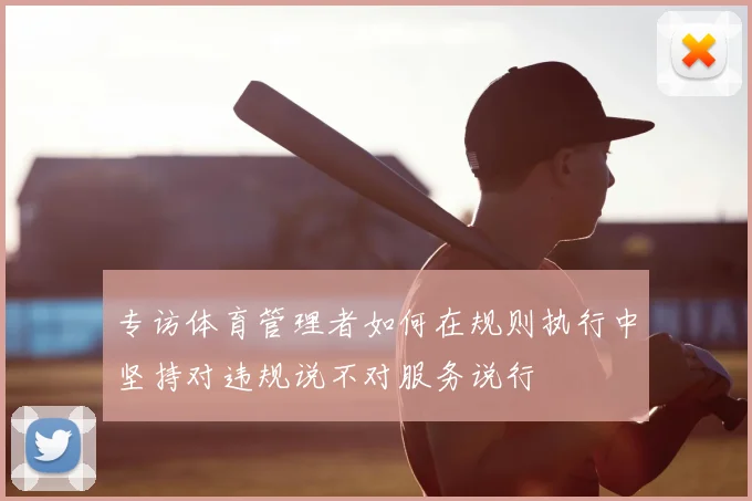 专访体育管理者如何在规则执行中坚持对违规说不对服务说行