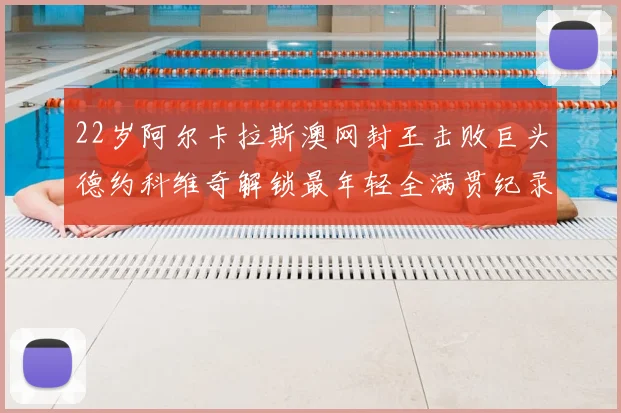 22岁阿尔卡拉斯澳网封王击败巨头德约科维奇解锁最年轻全满贯纪录