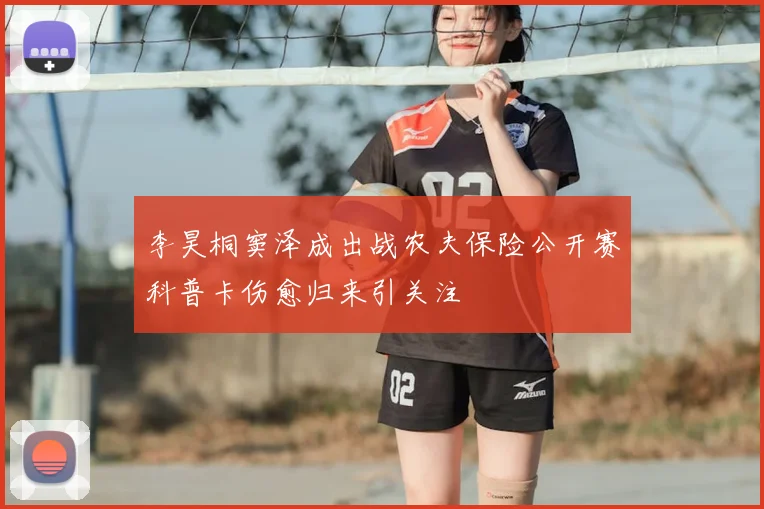 李昊桐窦泽成出战农夫保险公开赛科普卡伤愈归来引关注