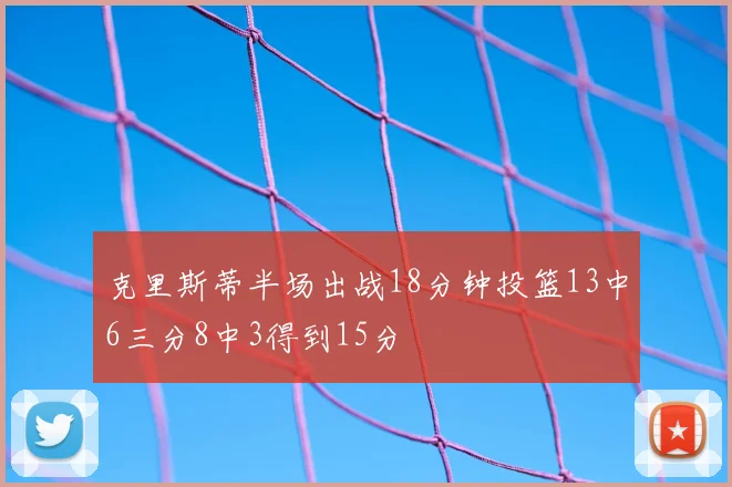 克里斯蒂半场出战18分钟投篮13中6三分8中3得到15分