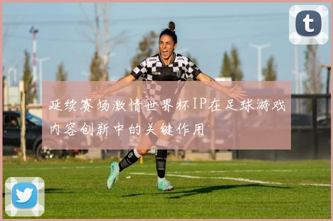 延续赛场激情世界杯IP在足球游戏内容创新中的关键作用