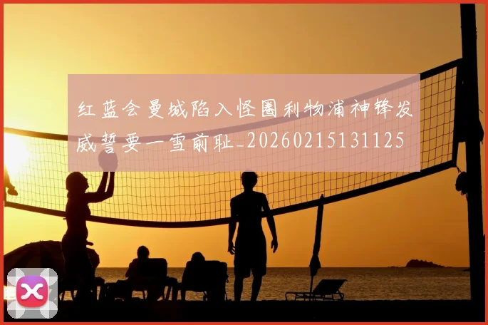 红蓝会曼城陷入怪圈利物浦神锋发威誓要一雪前耻_20260215131125