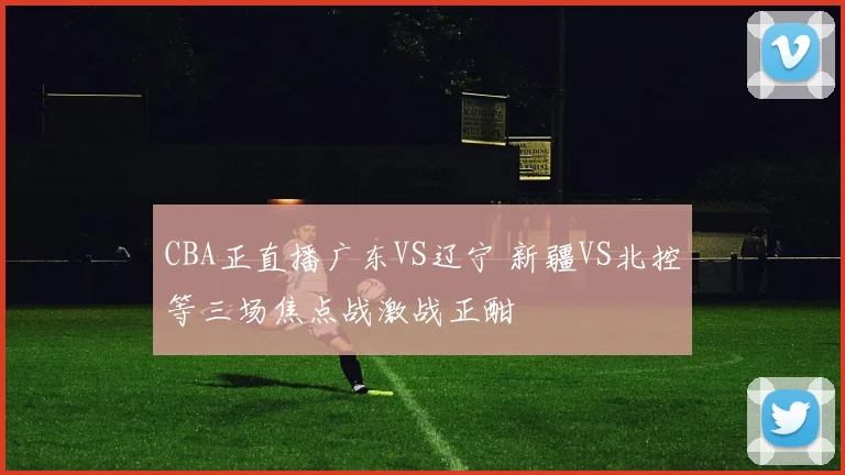 CBA正直播广东VS辽宁 新疆VS北控等三场焦点战激战正酣