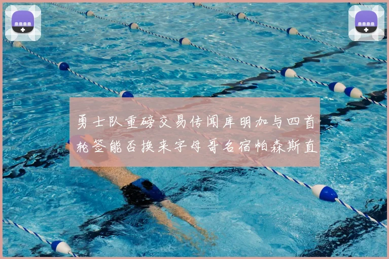 勇士队重磅交易传闻库明加与四首轮签能否换来字母哥名宿帕森斯直言筹码不足