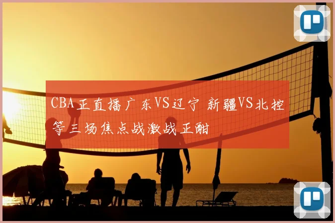 CBA正直播广东VS辽宁 新疆VS北控等三场焦点战激战正酣