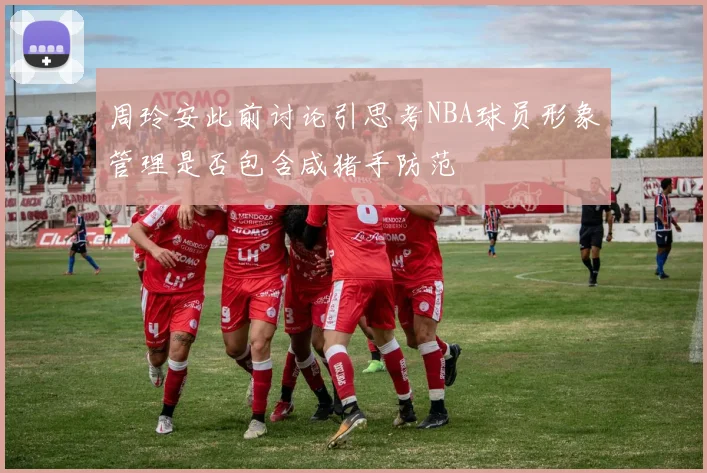 周玲安此前讨论引思考NBA球员形象管理是否包含咸猪手防范