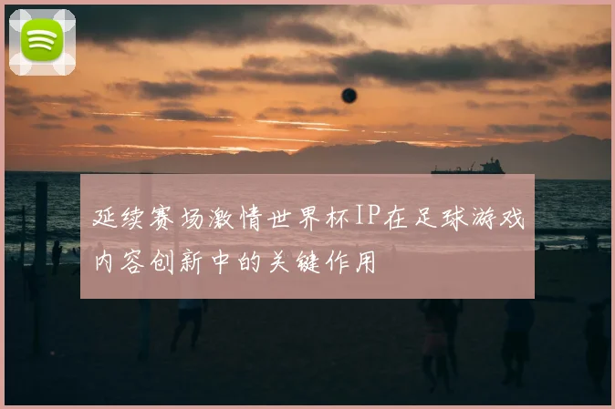 延续赛场激情世界杯IP在足球游戏内容创新中的关键作用