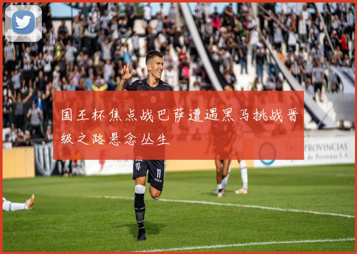 国王杯焦点战巴萨遭遇黑马挑战晋级之路悬念丛生