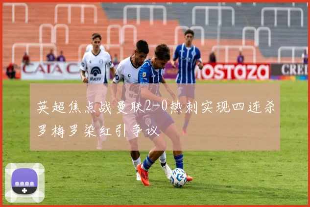英超焦点战曼联2-0热刺实现四连杀罗梅罗染红引争议