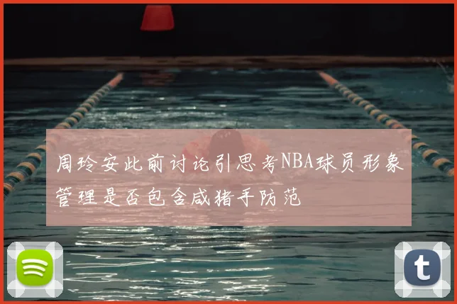周玲安此前讨论引思考NBA球员形象管理是否包含咸猪手防范