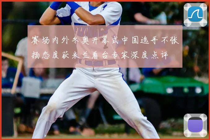 赛场内外冬奥开幕式中国选手不张扬态度获米兰看台专家深度点评