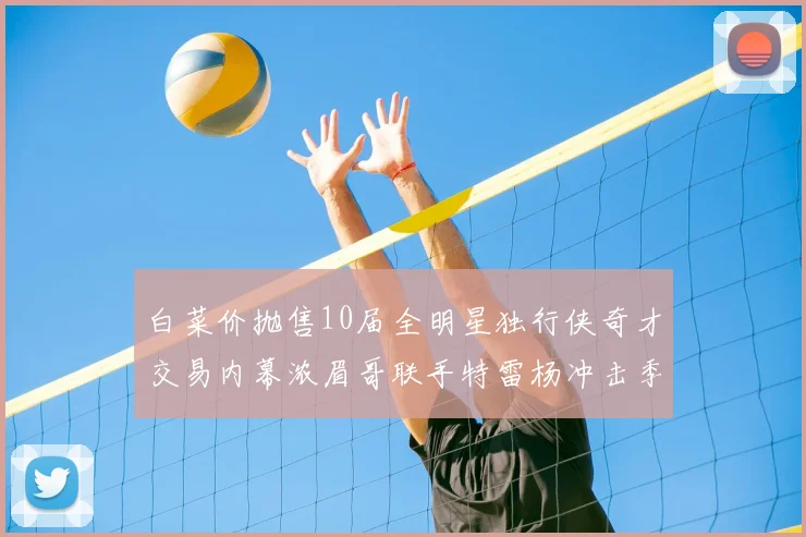 白菜价抛售10届全明星独行侠奇才交易内幕浓眉哥联手特雷杨冲击季后赛