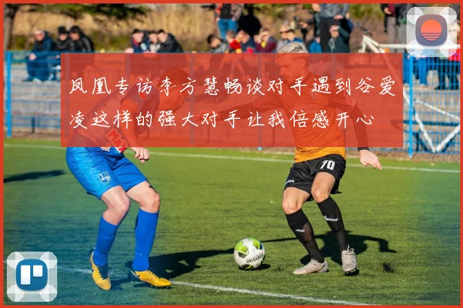 凤凰专访李方慧畅谈对手遇到谷爱凌这样的强大对手让我倍感开心