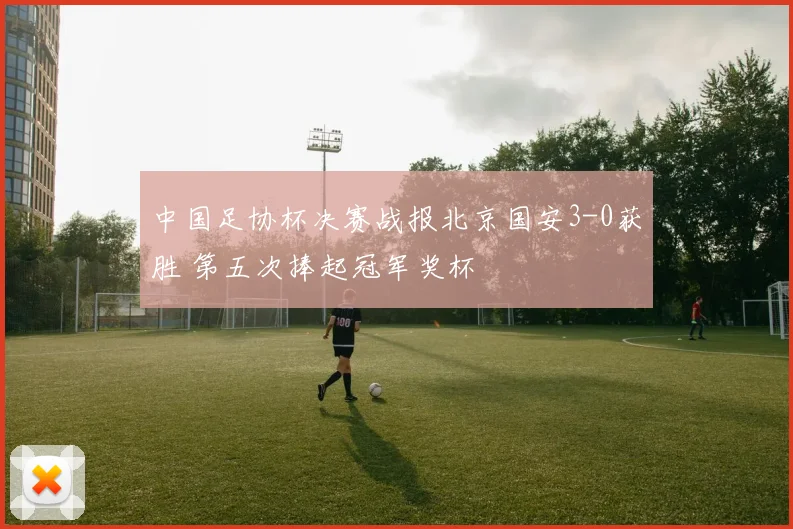 中国足协杯决赛战报北京国安3-0获胜 第五次捧起冠军奖杯