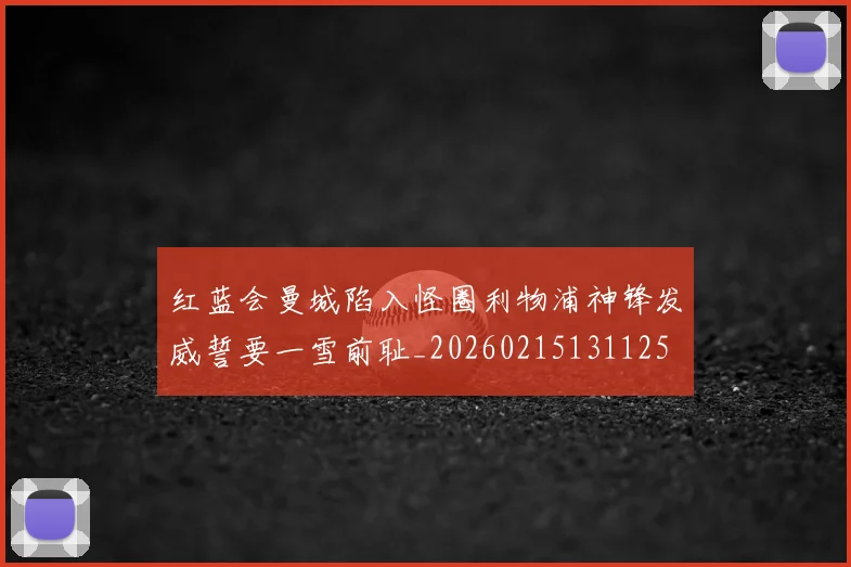 红蓝会曼城陷入怪圈利物浦神锋发威誓要一雪前耻_20260215131125