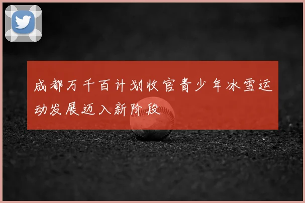 成都万千百计划收官青少年冰雪运动发展迈入新阶段