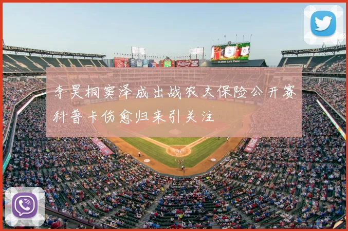 李昊桐窦泽成出战农夫保险公开赛科普卡伤愈归来引关注