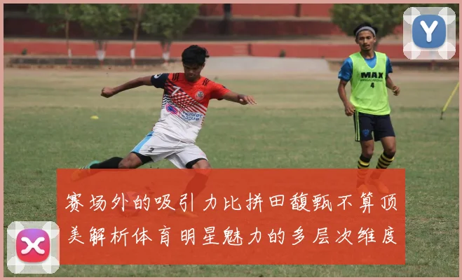 赛场外的吸引力比拼田馥甄不算顶美解析体育明星魅力的多层次维度